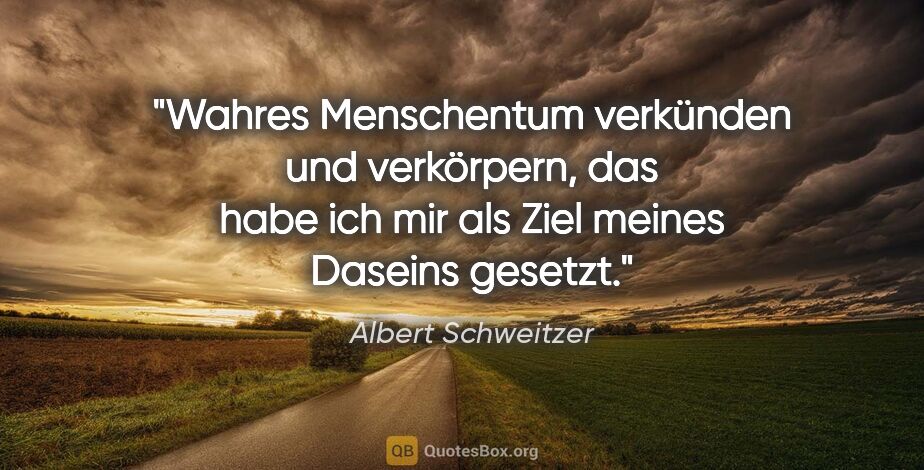 Albert Schweitzer Zitat: "Wahres Menschentum verkünden und verkörpern, das habe ich mir..."
