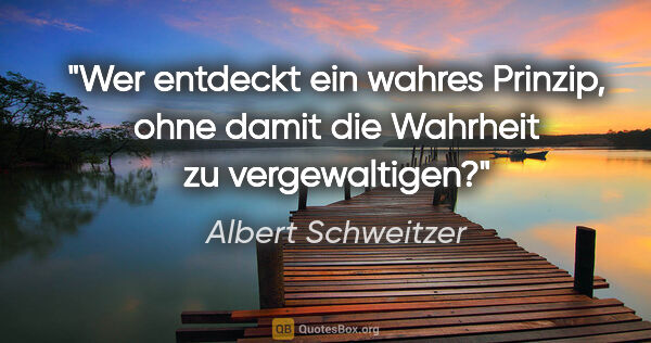 Albert Schweitzer Zitat: "Wer entdeckt ein wahres Prinzip, ohne damit die Wahrheit zu..."