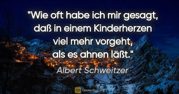 Albert Schweitzer Zitat: "Wie oft habe ich mir gesagt, daß in einem Kinderherzen viel..."