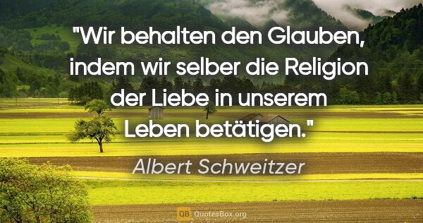 Albert Schweitzer Zitat: "Wir behalten den Glauben, indem wir selber die Religion der..."