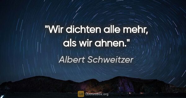 Albert Schweitzer Zitat: "Wir dichten alle mehr, als wir ahnen."