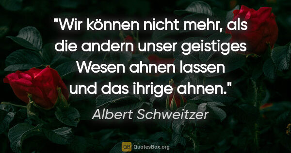 Albert Schweitzer Zitat: "Wir können nicht mehr, als die andern unser geistiges Wesen..."