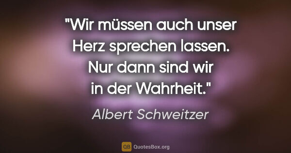 Albert Schweitzer Zitat: "Wir müssen auch unser Herz sprechen lassen. Nur dann sind wir..."