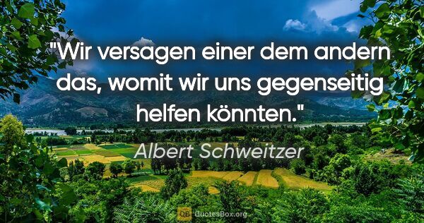 Albert Schweitzer Zitat: "Wir versagen einer dem andern das, womit wir uns gegenseitig..."