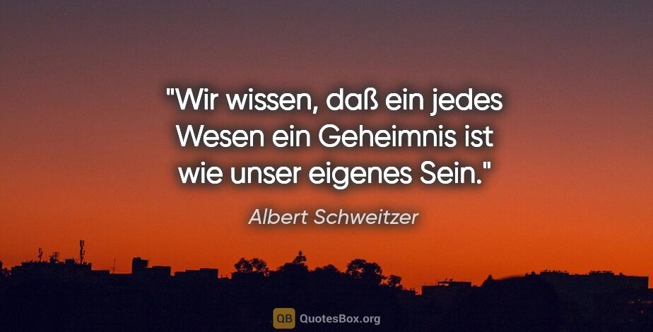 Albert Schweitzer Zitat: "Wir wissen, daß ein jedes Wesen ein Geheimnis ist wie unser..."