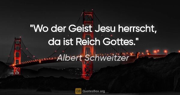 Albert Schweitzer Zitat: "Wo der Geist Jesu herrscht, da ist Reich Gottes."