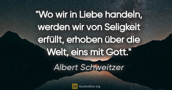 Albert Schweitzer Zitat: "Wo wir in Liebe handeln, werden wir von Seligkeit erfüllt,..."