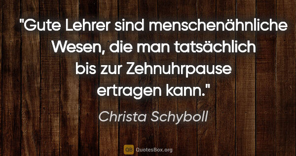 Christa Schyboll Zitat: "Gute Lehrer sind menschenähnliche Wesen, die man tatsächlich..."