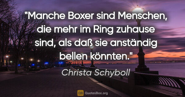 Christa Schyboll Zitat: "Manche Boxer sind Menschen, die mehr im Ring zuhause sind, als..."