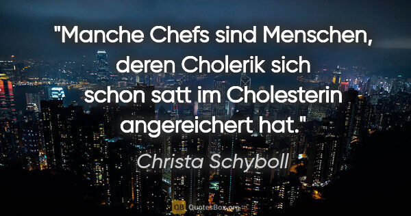 Christa Schyboll Zitat: "Manche Chefs sind Menschen, deren Cholerik sich schon satt im..."