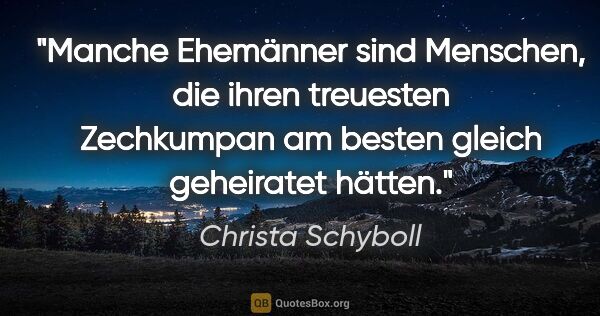 Christa Schyboll Zitat: "Manche Ehemänner sind Menschen, die ihren treuesten Zechkumpan..."