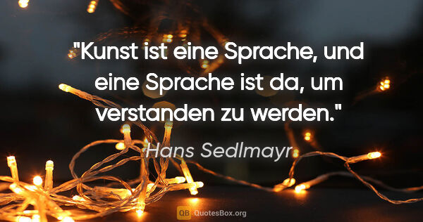 Hans Sedlmayr Zitat: "Kunst ist eine Sprache, und eine Sprache ist da, um verstanden..."