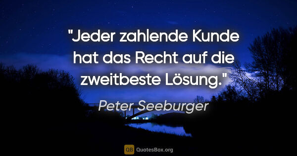 Peter Seeburger Zitat: "Jeder zahlende Kunde hat das Recht auf die zweitbeste Lösung."