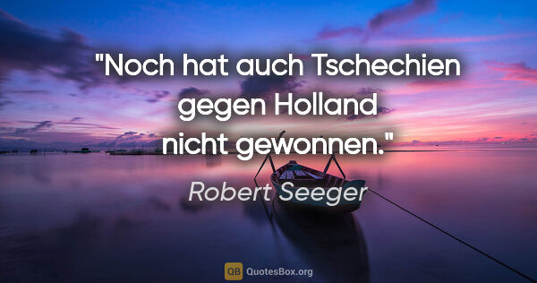 Robert Seeger Zitat: "Noch hat auch Tschechien gegen Holland nicht gewonnen."