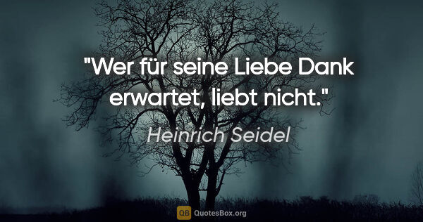 Heinrich Seidel Zitat: "Wer für seine Liebe Dank erwartet, liebt nicht."