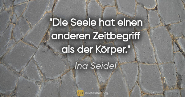 Ina Seidel Zitat: "Die Seele hat einen anderen Zeitbegriff als der Körper."