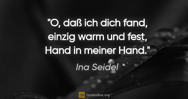 Ina Seidel Zitat: "O, daß ich dich fand, einzig warm und fest, Hand in meiner Hand."