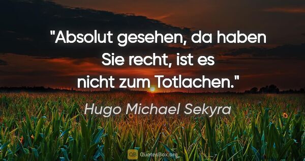 Hugo Michael Sekyra Zitat: "Absolut gesehen, da haben Sie recht, ist es nicht zum Totlachen."