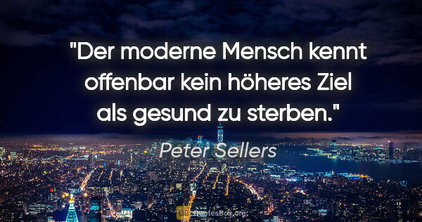 Peter Sellers Zitat: "Der moderne Mensch kennt offenbar kein höheres Ziel als gesund..."