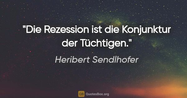 Heribert Sendlhofer Zitat: "Die Rezession ist die Konjunktur der Tüchtigen."