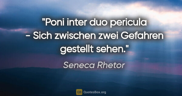 Seneca Rhetor Zitat: "Poni inter duo pericula - Sich zwischen zwei Gefahren gestellt..."