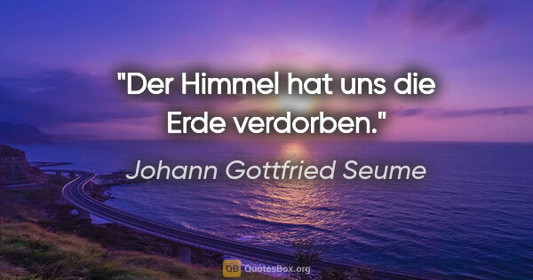 Johann Gottfried Seume Zitat: "Der Himmel hat uns die Erde verdorben."