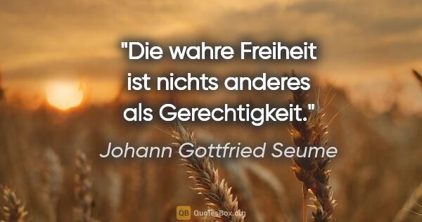 Johann Gottfried Seume Zitat: "Die wahre Freiheit ist nichts anderes als Gerechtigkeit."