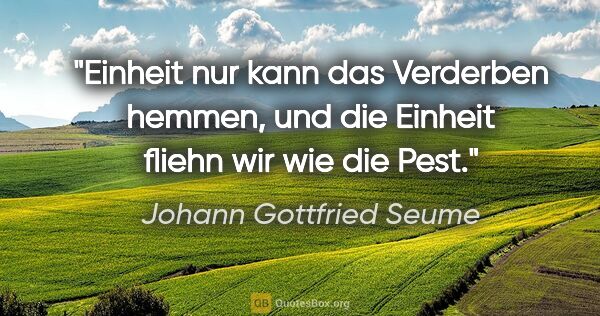 Johann Gottfried Seume Zitat: "Einheit nur kann das Verderben hemmen, und die Einheit fliehn..."
