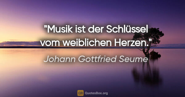 Johann Gottfried Seume Zitat: "Musik ist der Schlüssel vom weiblichen Herzen."
