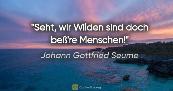 Johann Gottfried Seume Zitat: "Seht, wir Wilden sind doch beß're Menschen!"