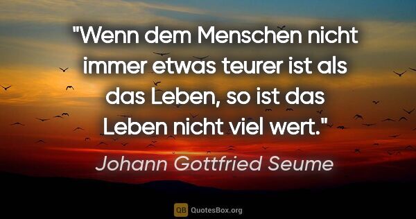 Johann Gottfried Seume Zitat: "Wenn dem Menschen nicht immer etwas teurer ist als das Leben,..."