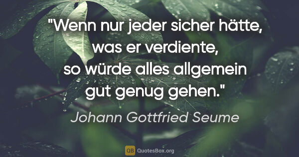 Johann Gottfried Seume Zitat: "Wenn nur jeder sicher hätte, was er verdiente, so würde alles..."
