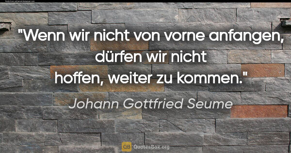 Johann Gottfried Seume Zitat: "Wenn wir nicht von vorne anfangen, dürfen wir nicht hoffen,..."
