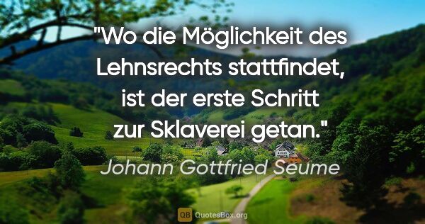 Johann Gottfried Seume Zitat: "Wo die Möglichkeit des Lehnsrechts stattfindet, ist der erste..."