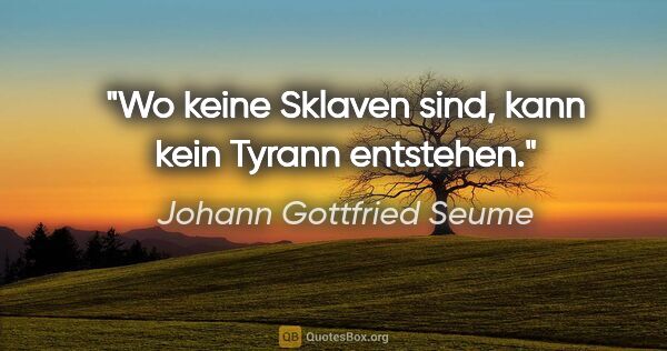 Johann Gottfried Seume Zitat: "Wo keine Sklaven sind, kann kein Tyrann entstehen."