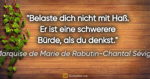 Marquise de Marie de Rabutin-Chantal Sévigné Zitat: "Belaste dich nicht mit Haß. Er ist eine schwerere Bürde, als..."