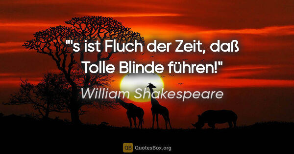 William Shakespeare Zitat: "'s ist Fluch der Zeit, daß Tolle Blinde führen!"