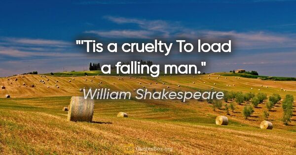 William Shakespeare Zitat: "'Tis a cruelty To load a falling man."