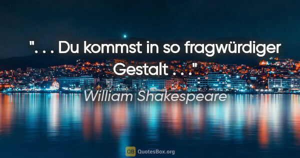 William Shakespeare Zitat: ". . . Du kommst in so fragwürdiger Gestalt . . ."