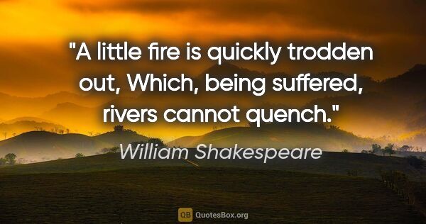 William Shakespeare Zitat: "A little fire is quickly trodden out, Which, being suffered,..."