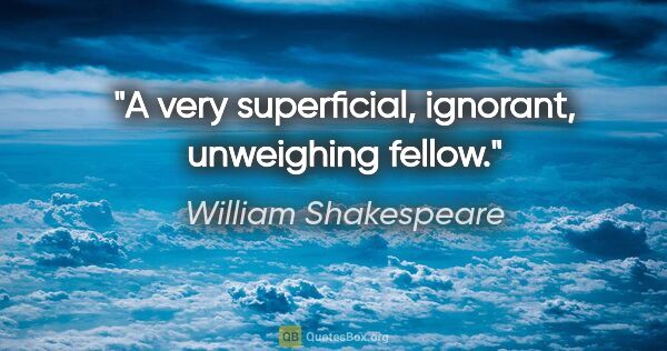 William Shakespeare Zitat: "A very superficial, ignorant, unweighing fellow."