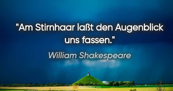 William Shakespeare Zitat: "Am Stirnhaar laßt den Augenblick uns fassen."