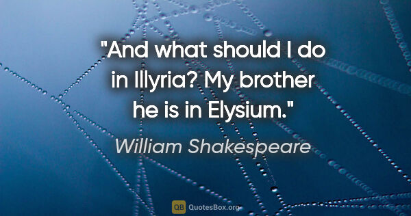 William Shakespeare Zitat: "And what should I do in Illyria? My brother he is in Elysium."