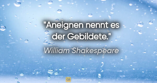William Shakespeare Zitat: "Aneignen nennt es der Gebildete."