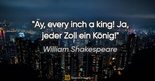 William Shakespeare Zitat: "Ay, every inch a king! Ja, jeder Zoll ein König!"