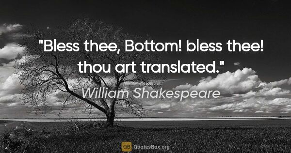 William Shakespeare Zitat: "Bless thee, Bottom! bless thee! thou art translated."
