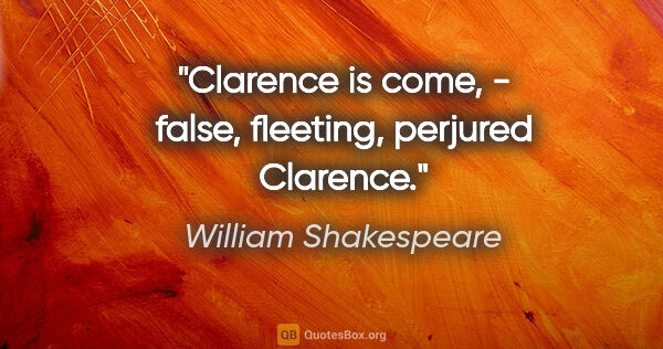 William Shakespeare Zitat: "Clarence is come, - false, fleeting, perjured Clarence."