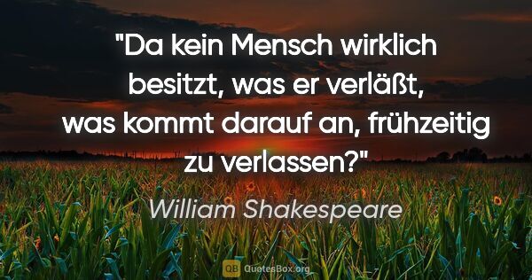 William Shakespeare Zitat: "Da kein Mensch wirklich besitzt, was er verläßt, was kommt..."