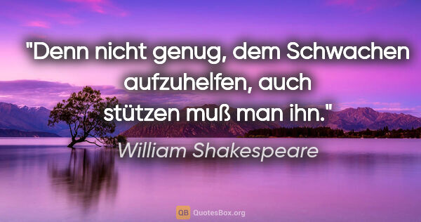 William Shakespeare Zitat: "Denn nicht genug, dem Schwachen aufzuhelfen, auch stützen muß..."