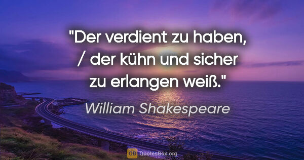 William Shakespeare Zitat: "Der verdient zu haben, / der kühn und sicher zu erlangen weiß."